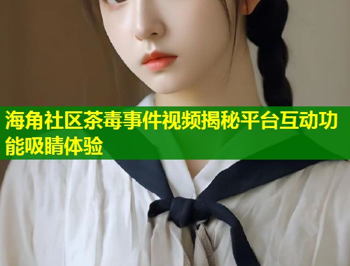 海角社区茶毒事件视频揭秘平台互动功能吸睛体验  第1张