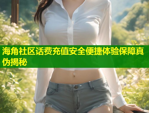 海角社区话费充值安全便捷体验保障真伪揭秘  第1张