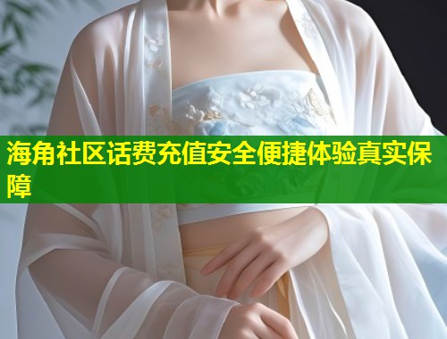 海角社区话费充值安全便捷体验真实保障  第2张