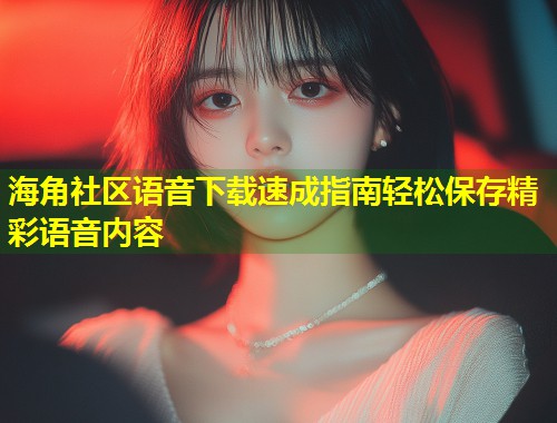 海角社区语音下载速成指南轻松保存精彩语音内容  第1张