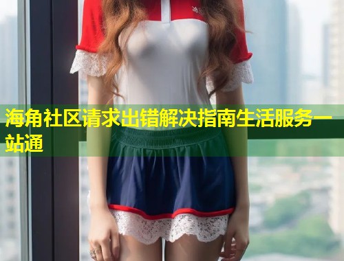 海角社区请求出错解决指南生活服务一站通  第1张