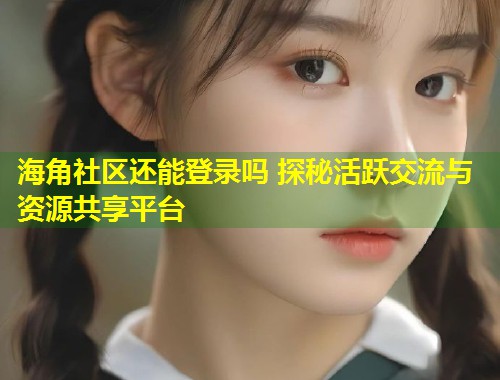 海角社区还能登录吗 探秘活跃交流与资源共享平台  第1张