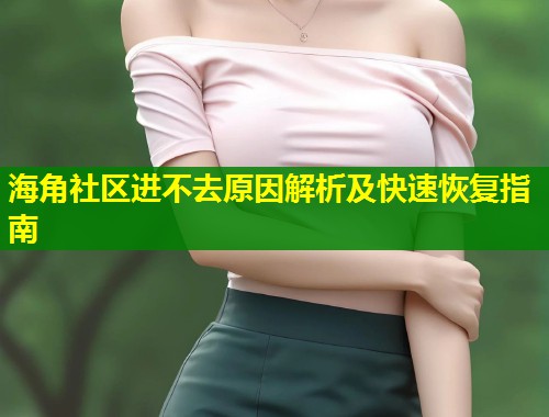 海角社区进不去原因解析及快速恢复指南  第1张