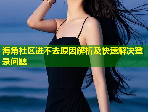 海角社区进不去原因解析及快速解决登录问题  第1张