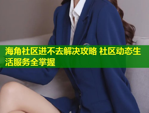 海角社区进不去解决攻略 社区动态生活服务全掌握  第1张