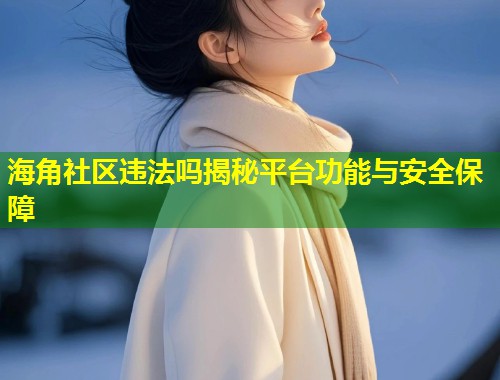 海角社区违法吗揭秘平台功能与安全保障  第1张