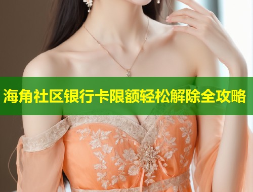 海角社区银行卡限额轻松解除全攻略  第1张