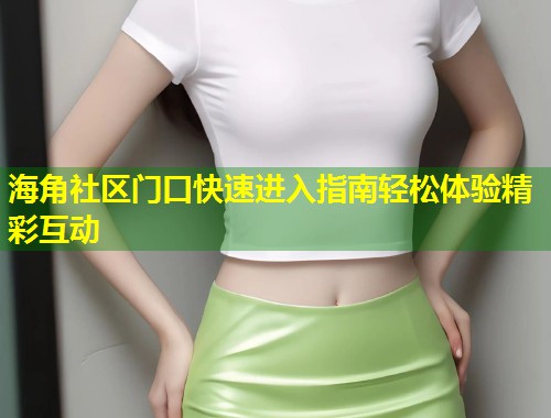 海角社区门口快速进入指南轻松体验精彩互动  第2张