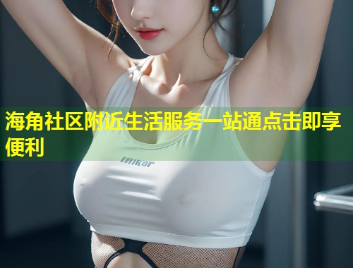 海角社区附近生活服务一站通点击即享便利  第1张