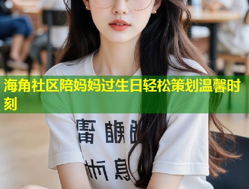 海角社区陪妈妈过生日轻松策划温馨时刻  第1张