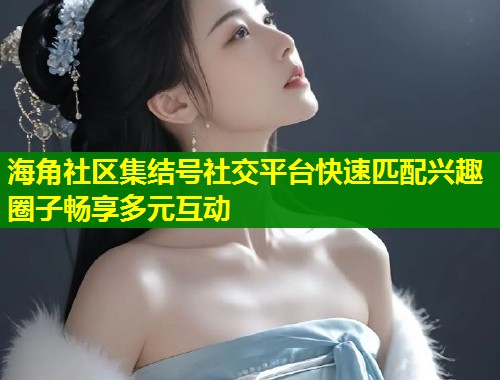 海角社区集结号社交平台快速匹配兴趣圈子畅享多元互动  第1张