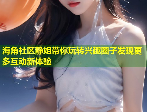 海角社区静姐带你玩转兴趣圈子发现更多互动新体验  第1张