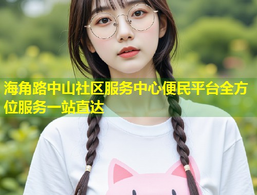 海角路中山社区服务中心便民平台全方位服务一站直达  第1张