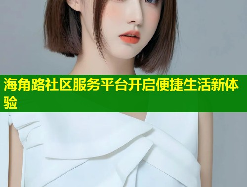 海角路社区服务平台开启便捷生活新体验  第1张