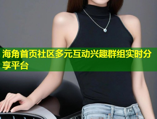 海角首页社区多元互动兴趣群组实时分享平台  第1张