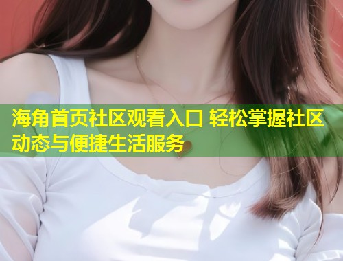 海角首页社区观看入口 轻松掌握社区动态与便捷生活服务  第1张