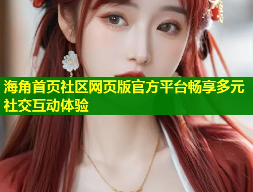 海角首页社区网页版官方平台畅享多元社交互动体验  第1张