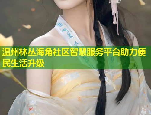温州林丛海角社区智慧服务平台助力便民生活升级  第1张
