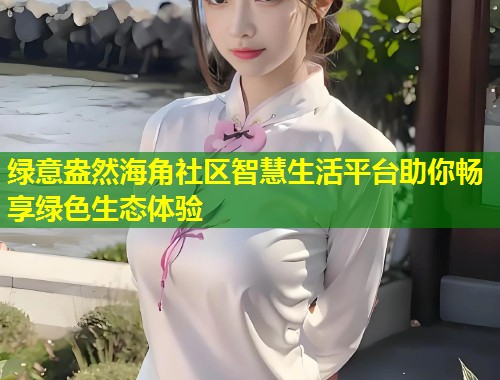 绿意盎然海角社区智慧生活平台助你畅享绿色生态体验  第1张