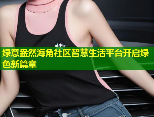 绿意盎然海角社区智慧生活平台开启绿色新篇章  第1张