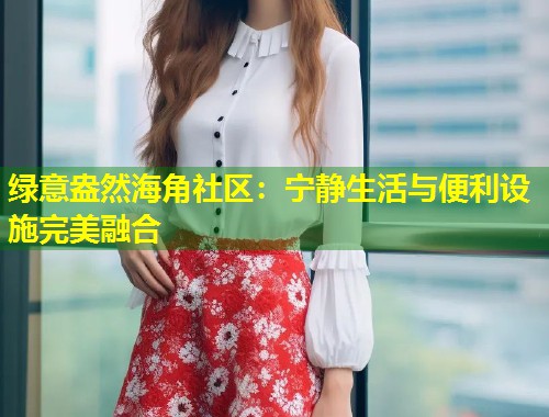 绿意盎然海角社区：宁静生活与便利设施完美融合  第1张