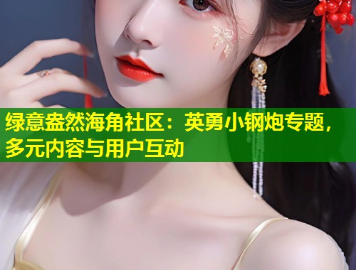 绿意盎然海角社区：英勇小钢炮专题，多元内容与用户互动  第2张