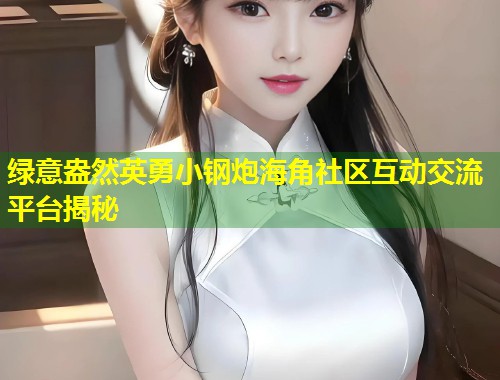 绿意盎然英勇小钢炮海角社区互动交流平台揭秘  第1张