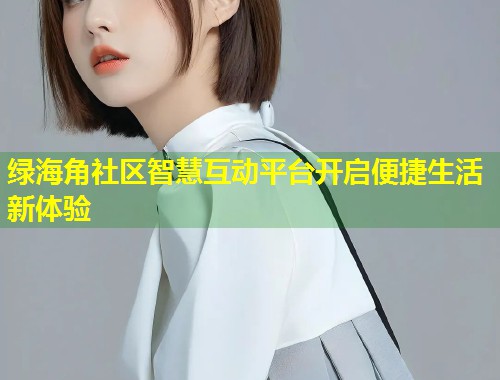 绿海角社区智慧互动平台开启便捷生活新体验  第2张