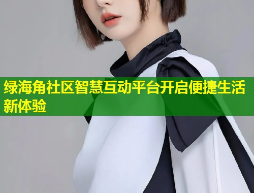 绿海角社区智慧互动平台开启便捷生活新体验  第1张