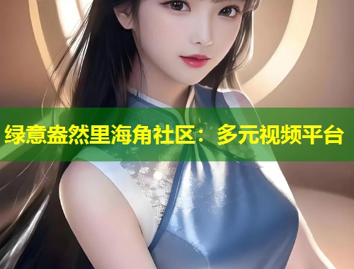 绿意盎然里海角社区：多元视频平台  第1张