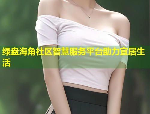绿盎海角社区智慧服务平台助力宜居生活  第1张
