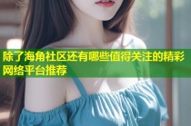 除了海角社区还有哪些值得关注的精彩网络平台推荐