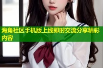 海角社区手机版上线即时交流分享精彩内容
