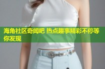 海角社区奇闻吧 热点趣事精彩不停等你发现