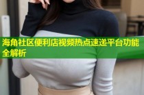 海角社区便利店视频热点速递平台功能全解析
