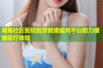 海角社区医院智慧健康服务平台助力便捷医疗体验