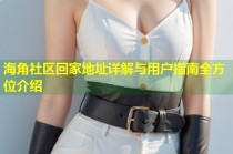海角社区回家地址详解与用户指南全方位介绍