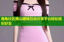 海角社区佛山娜姐互动分享平台轻松结识好友
