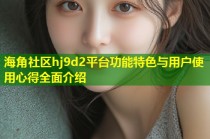 海角社区hj9d2平台功能特色与用户使用心得全面介绍