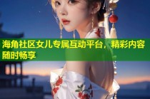 海角社区女儿专属互动平台，精彩内容随时畅享