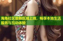 海角社区最新区域上线，畅享本地生活服务与互动体验