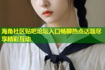 海角社区贴吧论坛入口畅聊热点话题尽享精彩互动