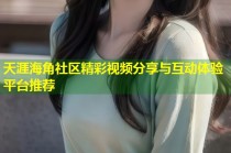 天涯海角社区精彩视频分享与互动体验平台推荐