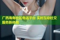 广西海角社区电话平台 实时互动社交服务新体验