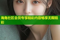 海角社区会员专享精彩内容畅享无限精彩