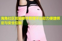 海角社区智能硬件管理平台助力便捷绑定与安全控制