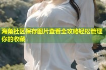海角社区保存图片查看全攻略轻松管理你的收藏