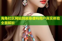 海角社区网站到底靠谱吗用户真实体验全面解析