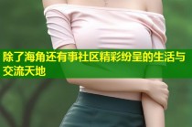 除了海角还有事社区精彩纷呈的生活与交流天地