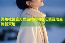 海角社区官方网站精彩内容汇聚互动交流新天地